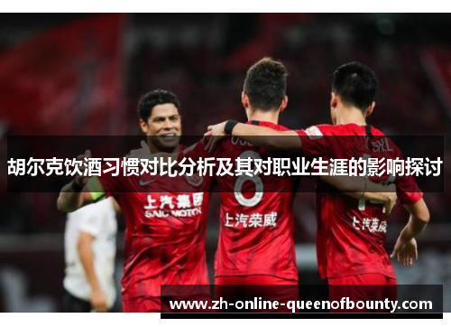 胡尔克饮酒习惯对比分析及其对职业生涯的影响探讨