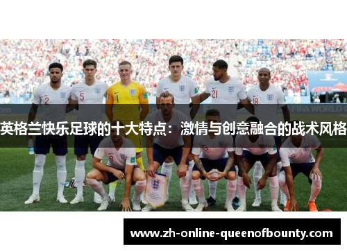 英格兰快乐足球的十大特点:激情与创意融合的战术风格 英格兰快乐足球的十大特点:激情与创意融合的战术风格