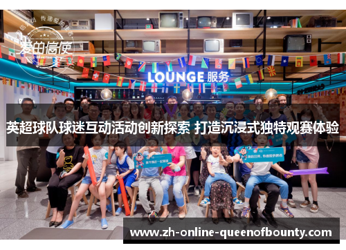 英超球队球迷互动活动创新探索 打造沉浸式独特观赛体验 英超球队球迷互动活动创新探索 打造沉浸式独特观赛体验
