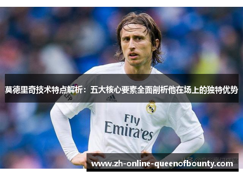 莫德里奇技术特点解析：五大核心要素全面剖析他在场上的独特优势