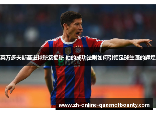 莱万多夫斯基进球秘笈揭秘 他的成功法则如何引领足球生涯的辉煌 莱万多夫斯基进球秘笈揭秘 他的成功法则如何引领足球生涯的辉煌