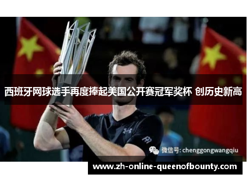 西班牙网球选手再度捧起美国公开赛冠军奖杯 创历史新高