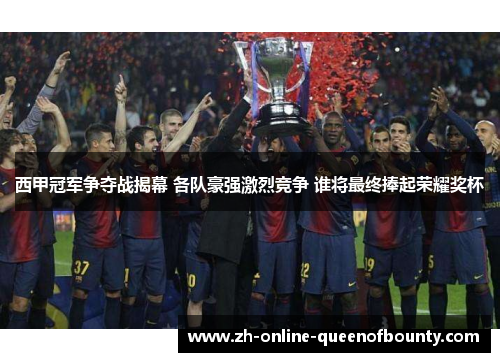 西甲冠军争夺战揭幕 各队豪强激烈竞争 谁将最终捧起荣耀奖杯
