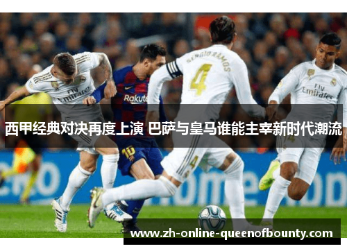 西甲经典对决再度上演 巴萨与皇马谁能主宰新时代潮流 西甲经典对决再度上演 巴萨与皇马谁能主宰新时代潮流