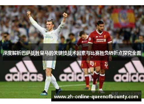 深度解析巴萨战胜皇马的关键技战术因素与比赛胜负转折点探究全面