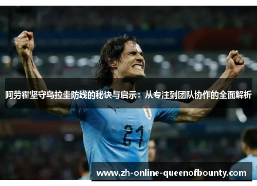 阿劳霍坚守乌拉圭防线的秘诀与启示：从专注到团队协作的全面解析