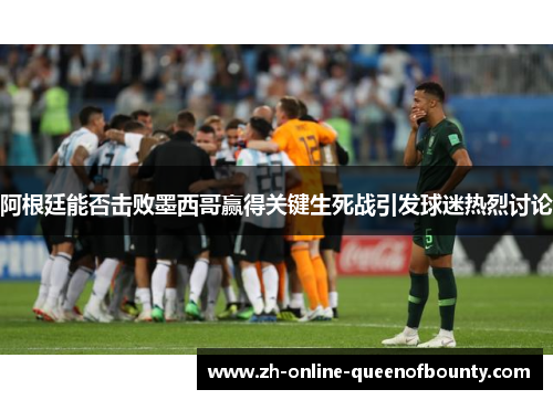 阿根廷能否击败墨西哥赢得关键生死战引发球迷热烈讨论