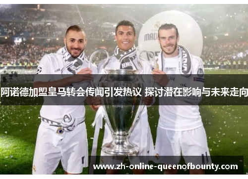 阿诺德加盟皇马转会传闻引发热议 探讨潜在影响与未来走向
