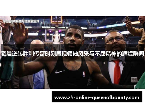 老詹逆转胜利传奇时刻展现领袖风采与不屈精神的辉煌瞬间