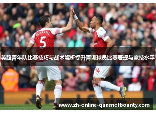 英超青年队比赛技巧与战术解析提升青训球员比赛表现与竞技水平