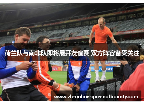 荷兰队与南非队即将展开友谊赛 双方阵容备受关注