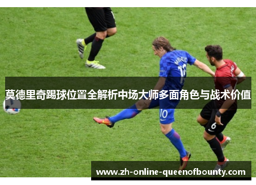 莫德里奇踢球位置全解析中场大师多面角色与战术价值 莫德里奇踢球位置全解析中场大师多面角色与战术价值