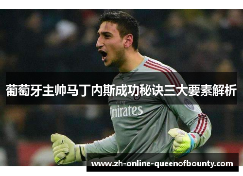 葡萄牙主帅马丁内斯成功秘诀三大要素解析 葡萄牙主帅马丁内斯成功秘诀三大要素解析