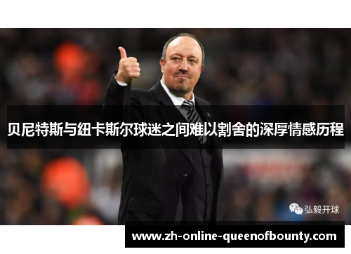 贝尼特斯与纽卡斯尔球迷之间难以割舍的深厚情感历程 贝尼特斯与纽卡斯尔球迷之间难以割舍的深厚情感历程