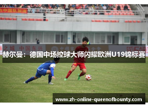 赫尔曼：德国中场控球大师闪耀欧洲U19锦标赛