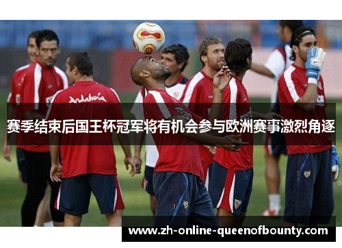 赛季结束后国王杯冠军将有机会参与欧洲赛事激烈角逐