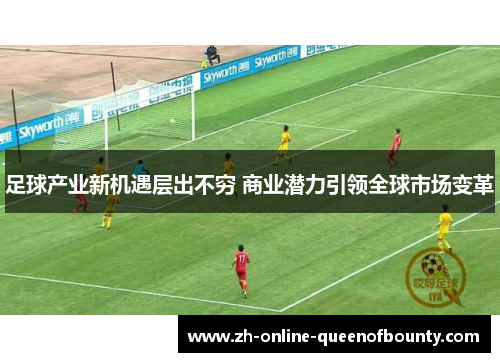 足球产业新机遇层出不穷 商业潜力引领全球市场变革 足球产业新机遇层出不穷 商业潜力引领全球市场变革