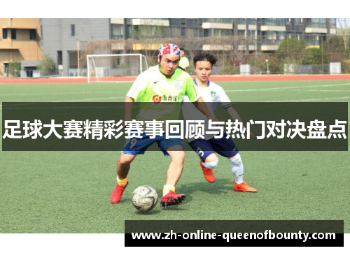 足球大赛精彩赛事回顾与热门对决盘点 足球大赛精彩赛事回顾与热门对决盘点