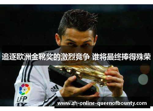 追逐欧洲金靴奖的激烈竞争 谁将最终捧得殊荣 追逐欧洲金靴奖的激烈竞争 谁将最终捧得殊荣