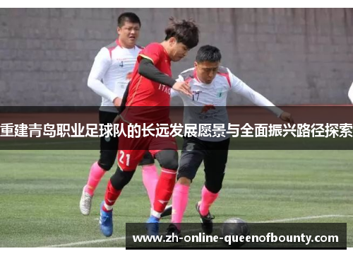 重建青岛职业足球队的长远发展愿景与全面振兴路径探索 重建青岛职业足球队的长远发展愿景与全面振兴路径探索