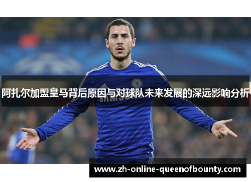 阿扎尔加盟皇马背后原因与对球队未来发展的深远影响分析