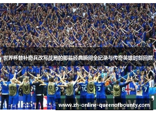 世界杯替补奇兵改写战局的那些经典瞬间全纪录与传奇英雄时刻回顾 世界杯替补奇兵改写战局的那些经典瞬间全纪录与传奇英雄时刻回顾