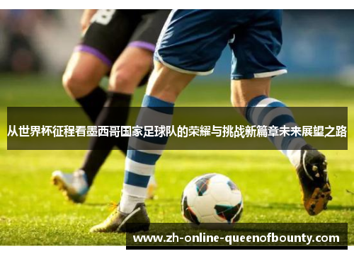 从世界杯征程看墨西哥国家足球队的荣耀与挑战新篇章未来展望之路 从世界杯征程看墨西哥国家足球队的荣耀与挑战新篇章未来展望之路