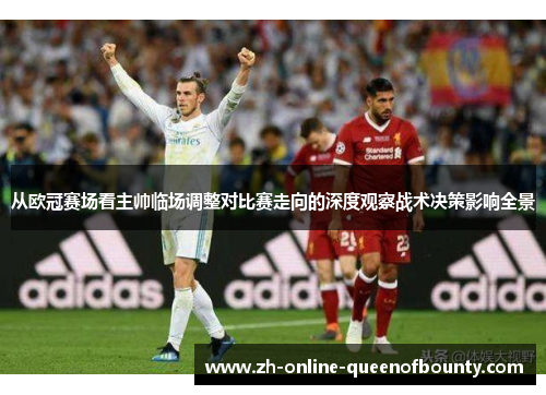 从欧冠赛场看主帅临场调整对比赛走向的深度观察战术决策影响全景