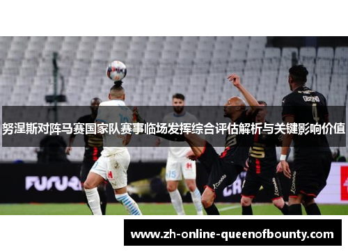 努涅斯对阵马赛国家队赛事临场发挥综合评估解析与关键影响价值 努涅斯对阵马赛国家队赛事临场发挥综合评估解析与关键影响价值