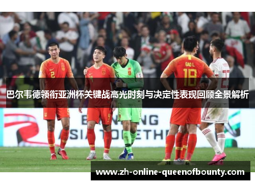 巴尔韦德领衔亚洲杯关键战高光时刻与决定性表现回顾全景解析 巴尔韦德领衔亚洲杯关键战高光时刻与决定性表现回顾全景解析