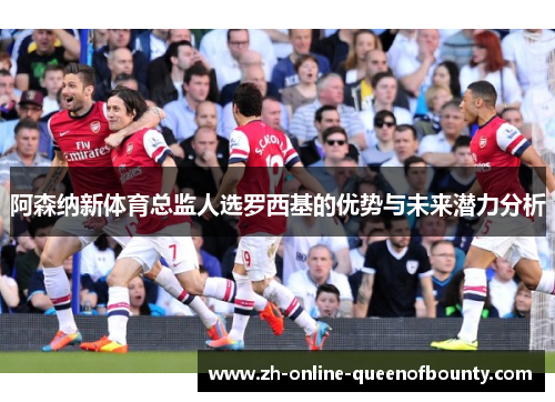 阿森纳新体育总监人选罗西基的优势与未来潜力分析 阿森纳新体育总监人选罗西基的优势与未来潜力分析