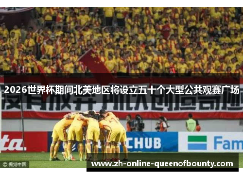 2026世界杯期间北美地区将设立五十个大型公共观赛广场