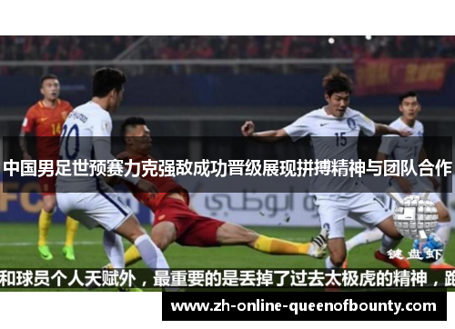 中国男足世预赛力克强敌成功晋级展现拼搏精神与团队合作