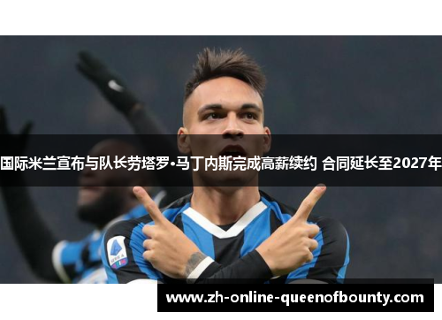 国际米兰宣布与队长劳塔罗·马丁内斯完成高薪续约 合同延长至2027年 国际米兰宣布与队长劳塔罗·马丁内斯完成高薪续约 合同延长至2027年