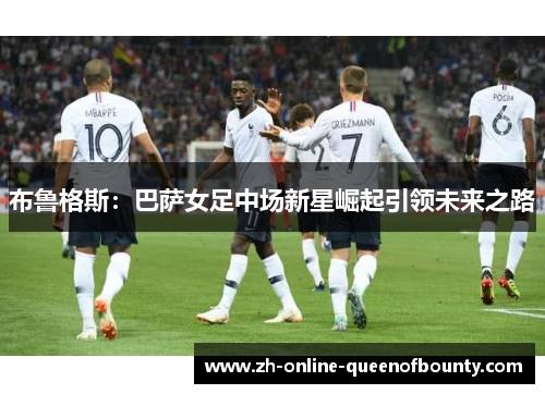 布鲁格斯:巴萨女足中场新星崛起引领未来之路 布鲁格斯:巴萨女足中场新星崛起引领未来之路
