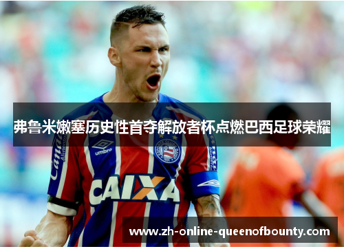 弗鲁米嫩塞历史性首夺解放者杯点燃巴西足球荣耀 弗鲁米嫩塞历史性首夺解放者杯点燃巴西足球荣耀