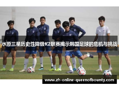 水原三星历史性降级K2联赛揭示韩国足球的危机与挑战 水原三星历史性降级K2联赛揭示韩国足球的危机与挑战
