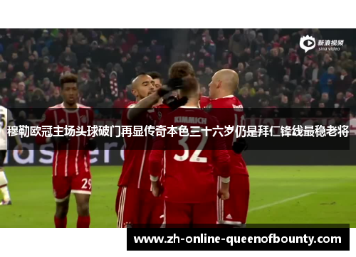 穆勒欧冠主场头球破门再显传奇本色三十六岁仍是拜仁锋线最稳老将