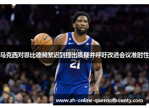 马克西对恩比德频繁迟到提出质疑并呼吁改进会议准时性