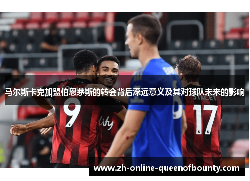 马尔斯卡克加盟伯恩茅斯的转会背后深远意义及其对球队未来的影响