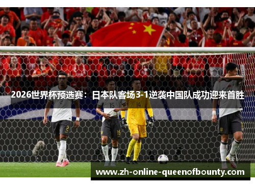 2026世界杯预选赛：日本队客场3-1逆袭中国队成功迎来首胜