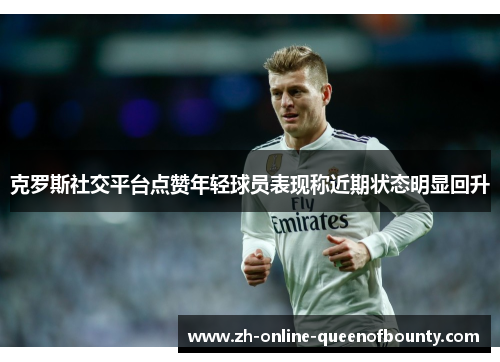 克罗斯社交平台点赞年轻球员表现称近期状态明显回升