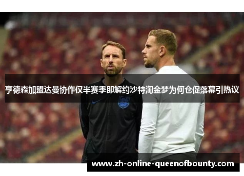 亨德森加盟达曼协作仅半赛季即解约沙特淘金梦为何仓促落幕引热议