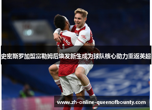 史密斯罗加盟富勒姆后焕发新生成为球队核心助力重返英超 史密斯罗加盟富勒姆后焕发新生成为球队核心助力重返英超