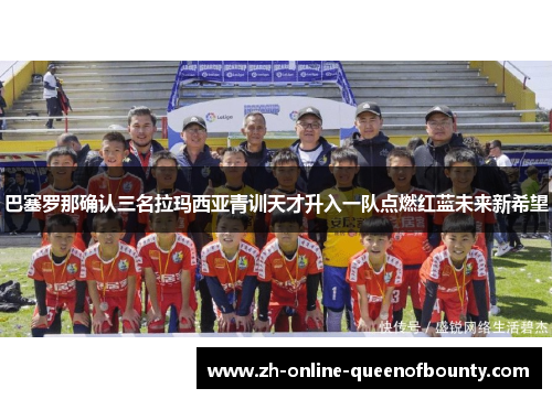 巴塞罗那确认三名拉玛西亚青训天才升入一队点燃红蓝未来新希望