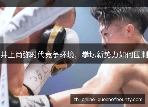 井上尚弥时代竞争环境，拳坛新势力如何围剿
