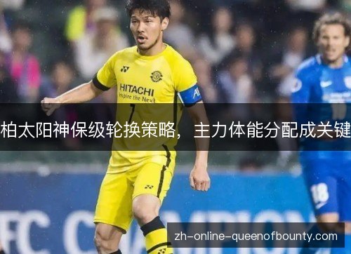 柏太阳神保级轮换策略,主力体能分配成关键 柏太阳神保级轮换策略,主力体能分配成关键